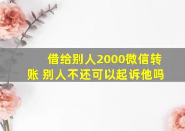 借给别人2000微信转账 别人不还可以起诉他吗